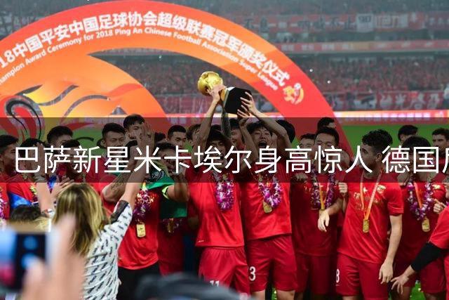 巴萨新星米卡埃尔身高惊人 德国后卫新秀引关注